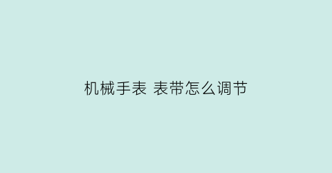 “机械手表表带怎么调节(机械表带怎么调节长短视频)